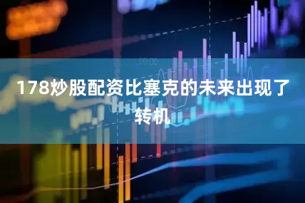 178炒股配资比塞克的未来出现了转机