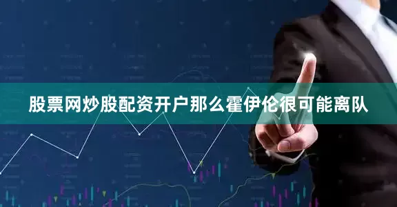股票网炒股配资开户那么霍伊伦很可能离队