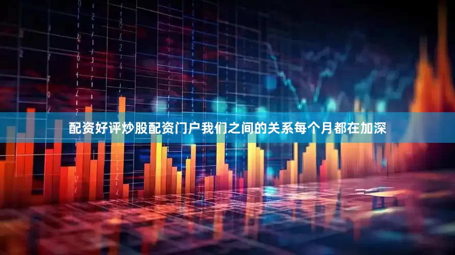 配资好评炒股配资门户我们之间的关系每个月都在加深