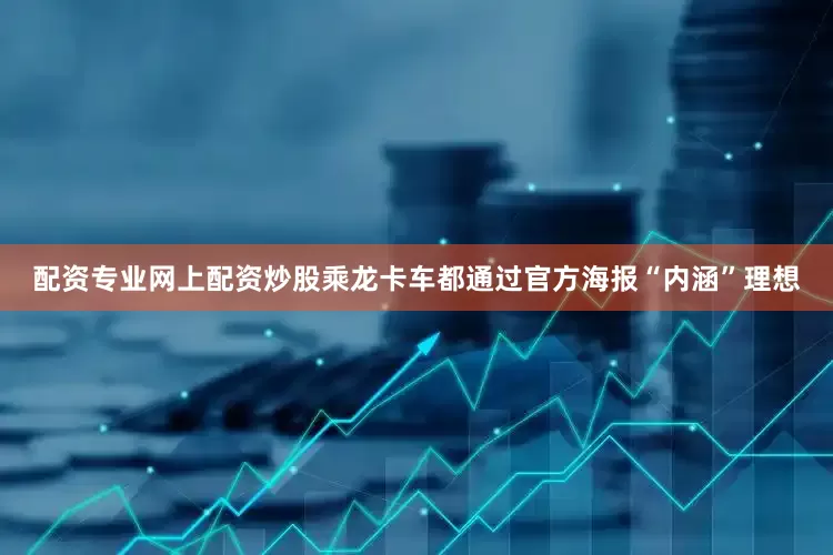 配资专业网上配资炒股乘龙卡车都通过官方海报“内涵”理想