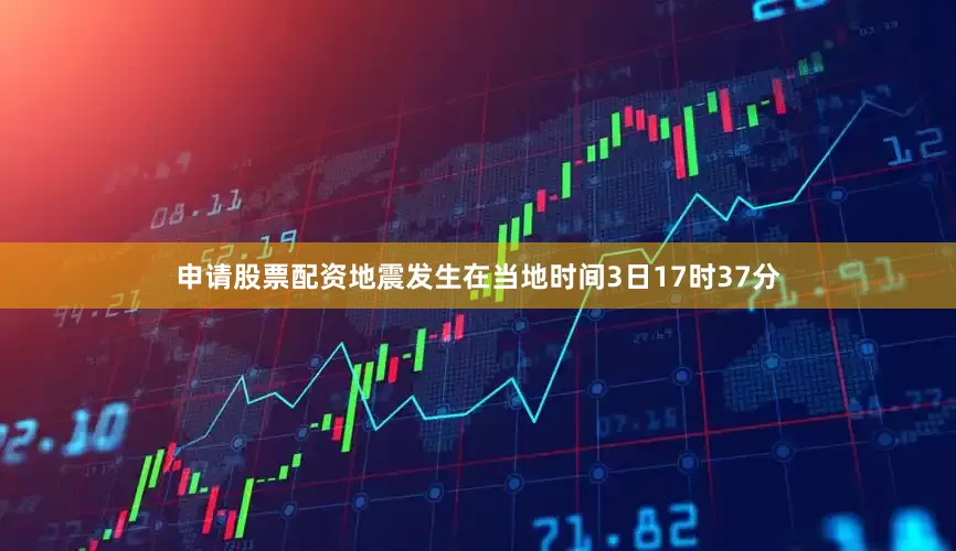 申请股票配资地震发生在当地时间3日17时37分