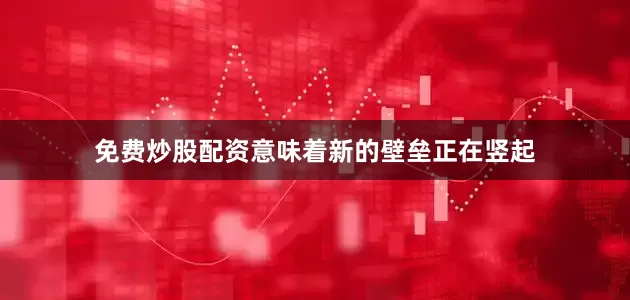 免费炒股配资意味着新的壁垒正在竖起