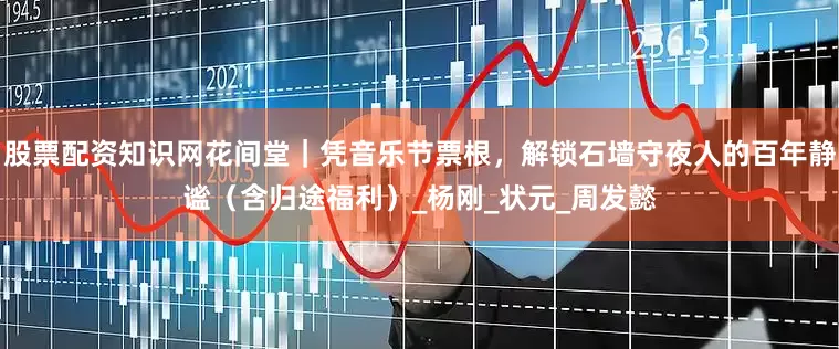 股票配资知识网花间堂｜凭音乐节票根，解锁石墙守夜人的百年静谧（含归途福利）_杨刚_状元_周发懿