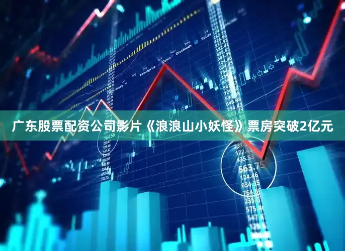 广东股票配资公司影片《浪浪山小妖怪》票房突破2亿元
