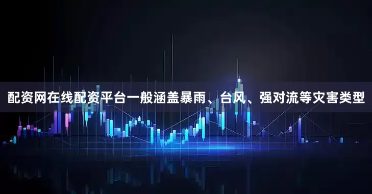 配资网在线配资平台一般涵盖暴雨、台风、强对流等灾害类型
