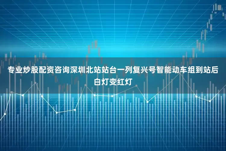 专业炒股配资咨询深圳北站站台一列复兴号智能动车组到站后白灯变红灯