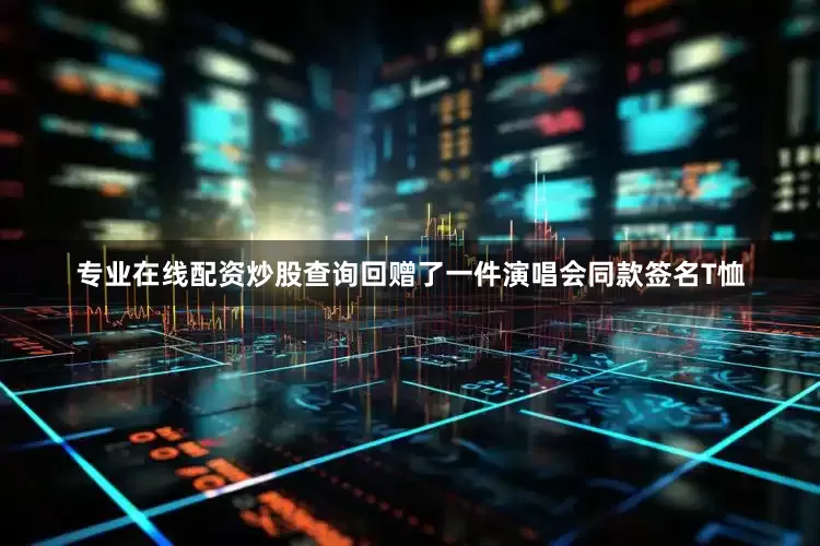 专业在线配资炒股查询回赠了一件演唱会同款签名T恤