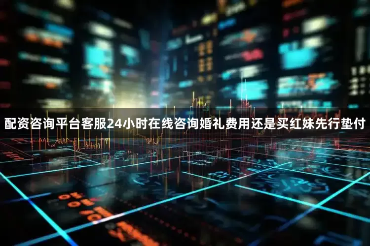 配资咨询平台客服24小时在线咨询婚礼费用还是买红妹先行垫付