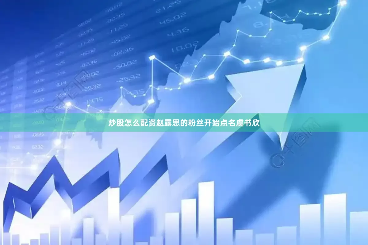 炒股怎么配资赵露思的粉丝开始点名虞书欣