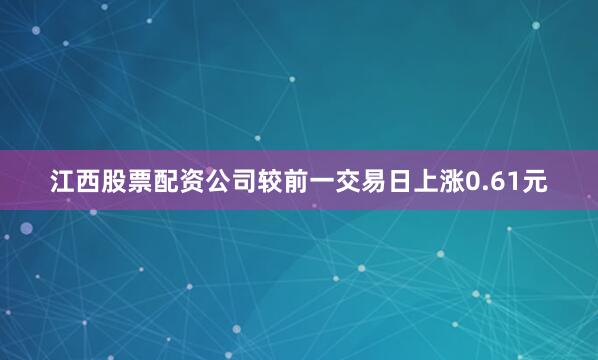 江西股票配资公司较前一交易日上涨0.61元