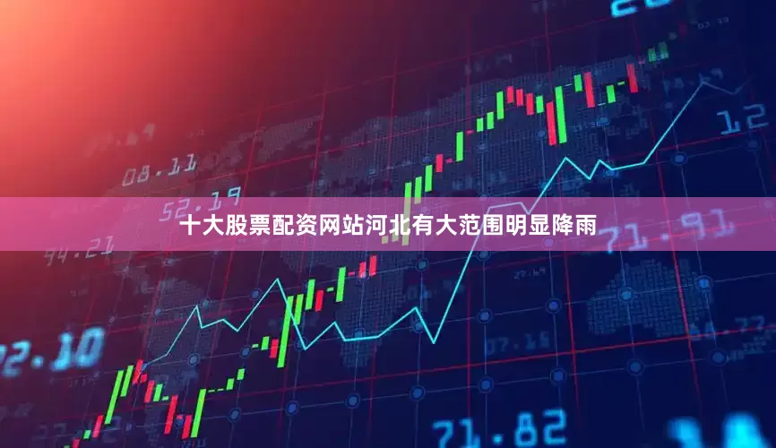 十大股票配资网站河北有大范围明显降雨