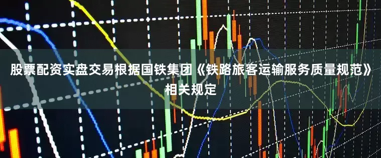 股票配资实盘交易根据国铁集团《铁路旅客运输服务质量规范》相关规定