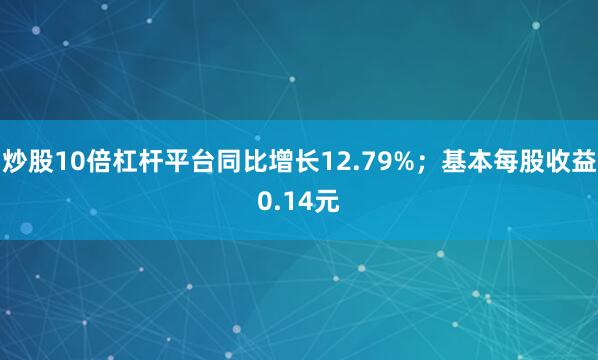 炒股10倍杠杆平台同比增长12.79%；基本每股收益0.14元