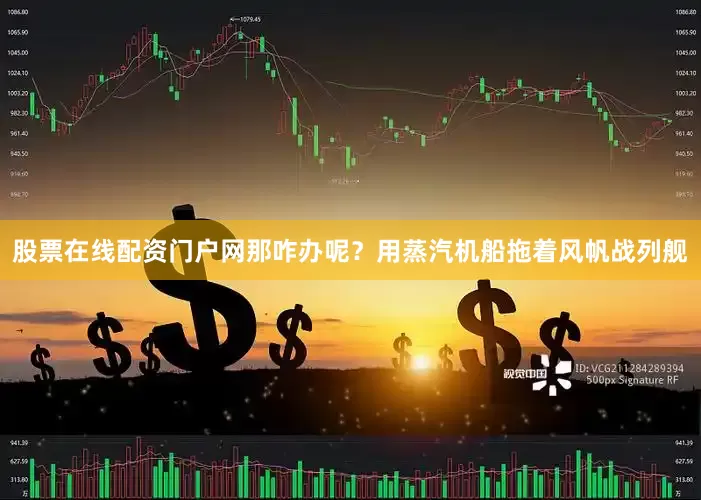股票在线配资门户网那咋办呢？用蒸汽机船拖着风帆战列舰