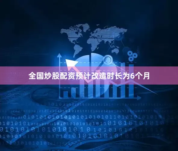 全国炒股配资预计改造时长为6个月