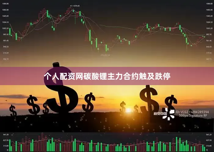 个人配资网碳酸锂主力合约触及跌停