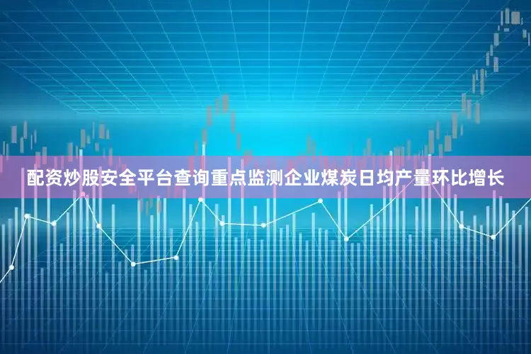 配资炒股安全平台查询重点监测企业煤炭日均产量环比增长