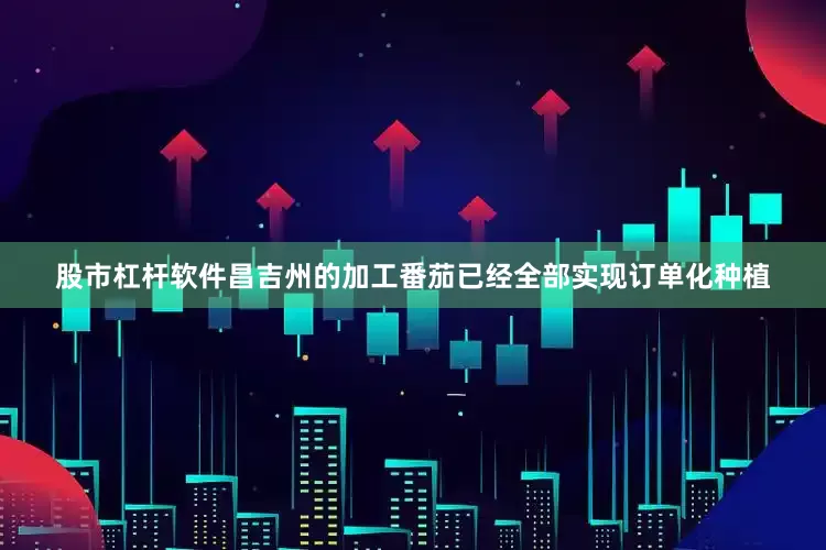 股市杠杆软件昌吉州的加工番茄已经全部实现订单化种植